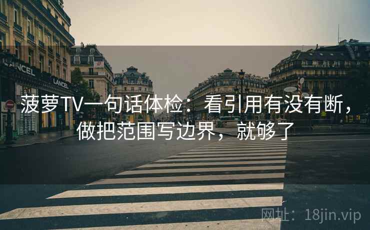 菠萝TV一句话体检：看引用有没有断，做把范围写边界，就够了