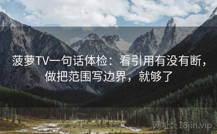 菠萝TV一句话体检：看引用有没有断，做把范围写边界，就够了