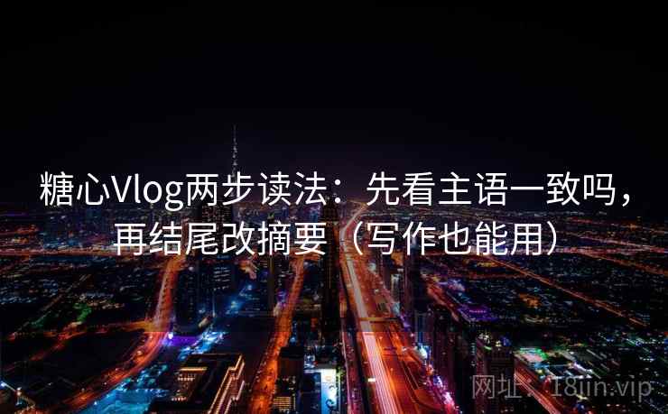 糖心Vlog两步读法：先看主语一致吗，再结尾改摘要（写作也能用）