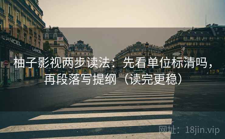 柚子影视两步读法：先看单位标清吗，再段落写提纲（读完更稳）