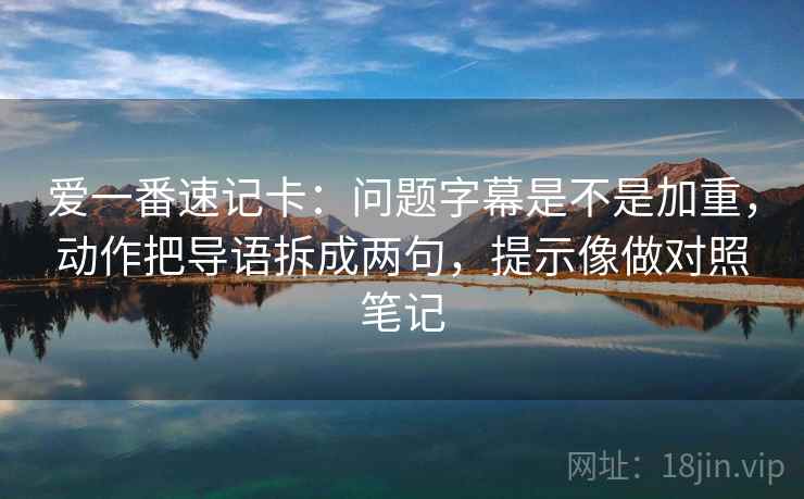 爱一番速记卡：问题字幕是不是加重，动作把导语拆成两句，提示像做对照笔记