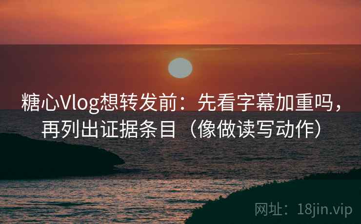 糖心Vlog想转发前：先看字幕加重吗，再列出证据条目（像做读写动作）