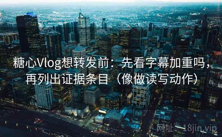 糖心Vlog想转发前：先看字幕加重吗，再列出证据条目（像做读写动作）
