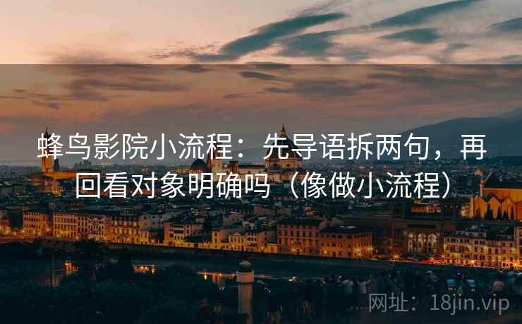 蜂鸟影院小流程：先导语拆两句，再回看对象明确吗（像做小流程）