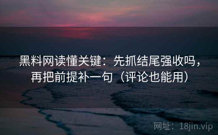 黑料网读懂关键：先抓结尾强收吗，再把前提补一句（评论也能用）