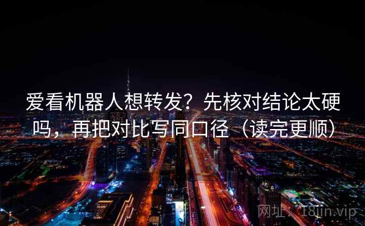 爱看机器人想转发？先核对结论太硬吗，再把对比写同口径（读完更顺）