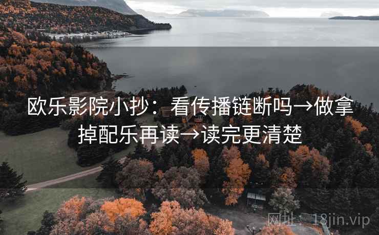 欧乐影院小抄：看传播链断吗→做拿掉配乐再读→读完更清楚