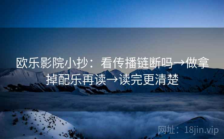 欧乐影院小抄：看传播链断吗→做拿掉配乐再读→读完更清楚