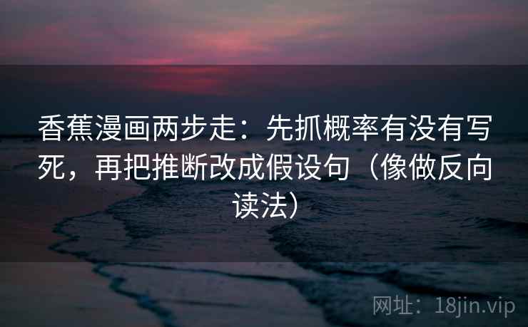 香蕉漫画两步走：先抓概率有没有写死，再把推断改成假设句（像做反向读法）