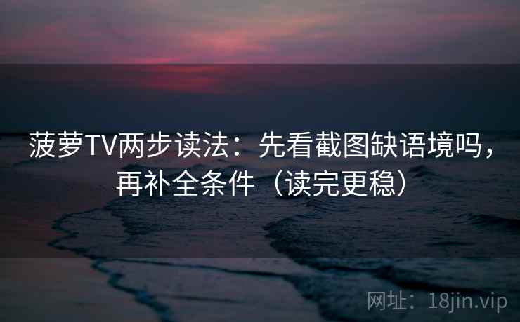 菠萝TV两步读法：先看截图缺语境吗，再补全条件（读完更稳）