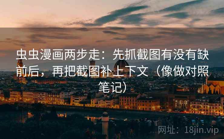 虫虫漫画两步走：先抓截图有没有缺前后，再把截图补上下文（像做对照笔记）