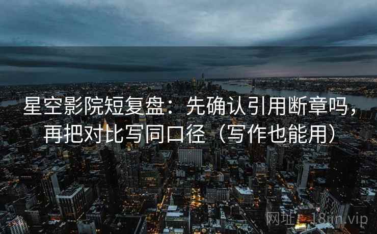 星空影院短复盘：先确认引用断章吗，再把对比写同口径（写作也能用）
