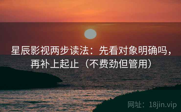 星辰影视两步读法：先看对象明确吗，再补上起止（不费劲但管用）