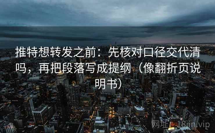 推特想转发之前：先核对口径交代清吗，再把段落写成提纲（像翻折页说明书）