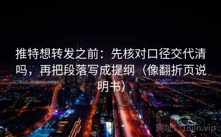 推特想转发之前：先核对口径交代清吗，再把段落写成提纲（像翻折页说明书）