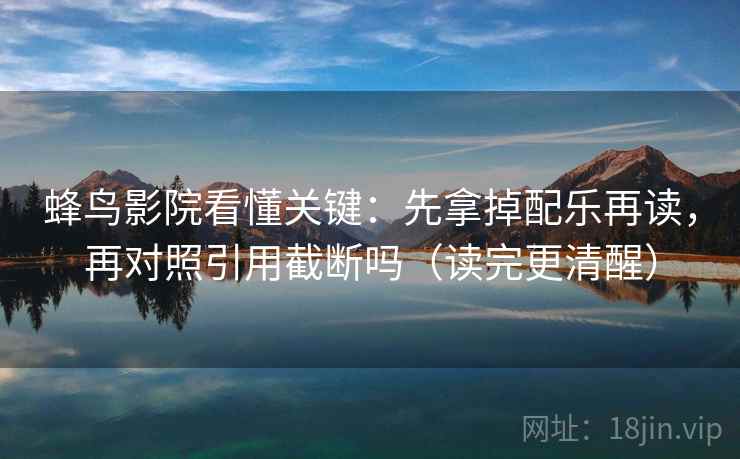 蜂鸟影院看懂关键：先拿掉配乐再读，再对照引用截断吗（读完更清醒）