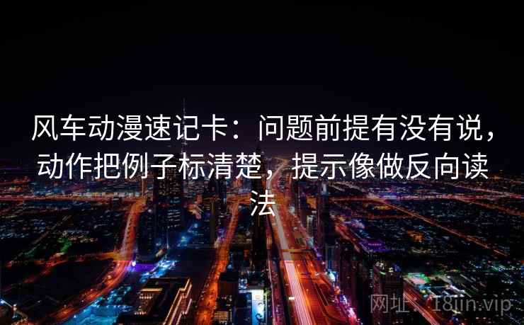 风车动漫速记卡：问题前提有没有说，动作把例子标清楚，提示像做反向读法