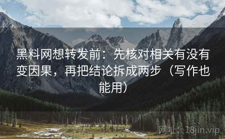 黑料网想转发前：先核对相关有没有变因果，再把结论拆成两步（写作也能用）