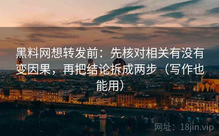 黑料网想转发前：先核对相关有没有变因果，再把结论拆成两步（写作也能用）