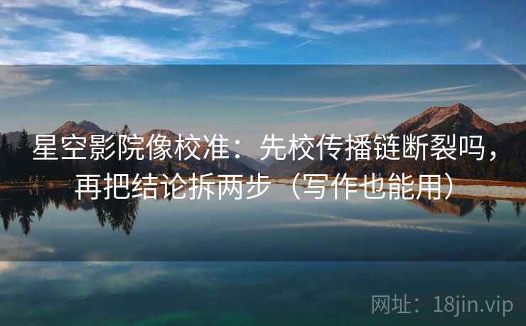 星空影院像校准：先校传播链断裂吗，再把结论拆两步（写作也能用）