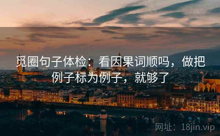 觅圈句子体检：看因果词顺吗，做把例子标为例子，就够了