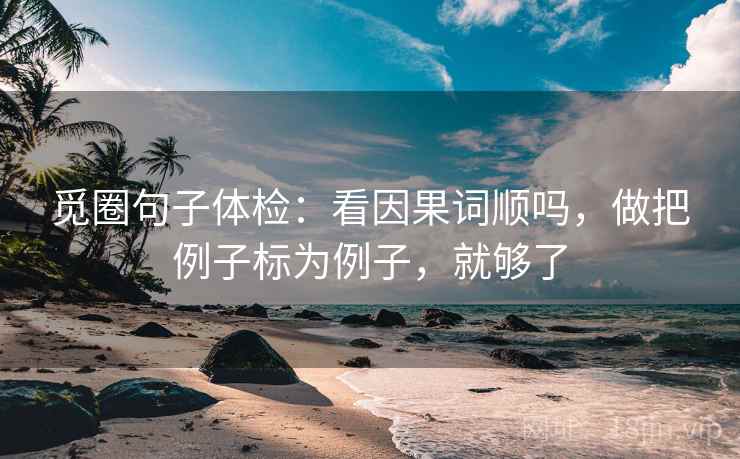觅圈句子体检：看因果词顺吗，做把例子标为例子，就够了