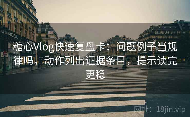 糖心Vlog快速复盘卡：问题例子当规律吗，动作列出证据条目，提示读完更稳