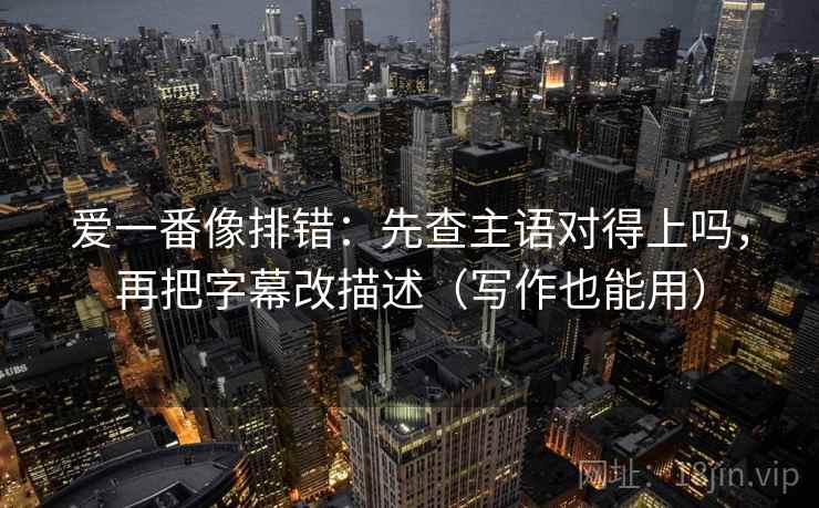 爱一番像排错：先查主语对得上吗，再把字幕改描述（写作也能用）