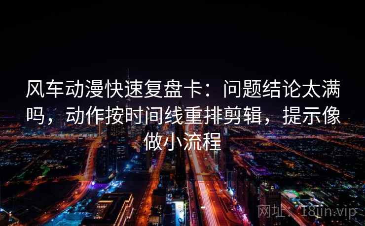 风车动漫快速复盘卡：问题结论太满吗，动作按时间线重排剪辑，提示像做小流程