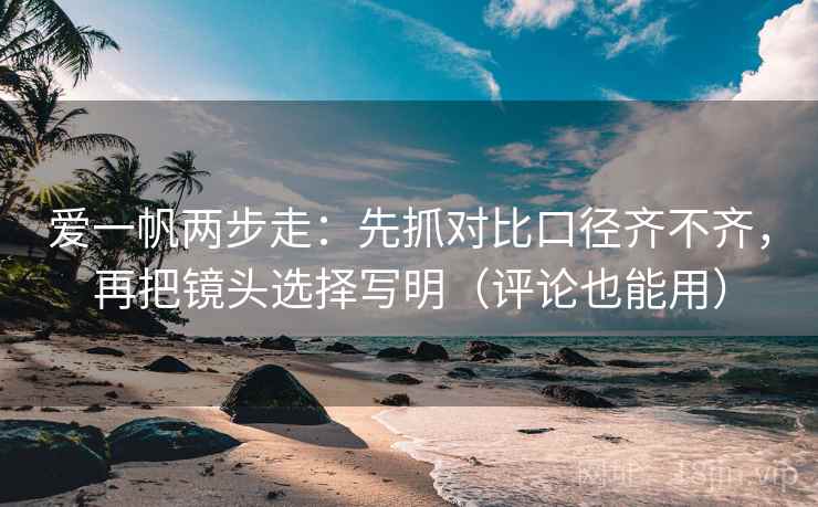 爱一帆两步走：先抓对比口径齐不齐，再把镜头选择写明（评论也能用）