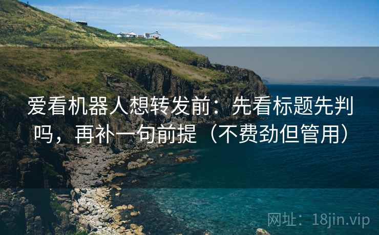 爱看机器人想转发前：先看标题先判吗，再补一句前提（不费劲但管用）