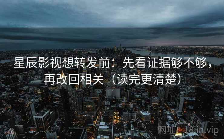 星辰影视想转发前：先看证据够不够，再改回相关（读完更清楚）