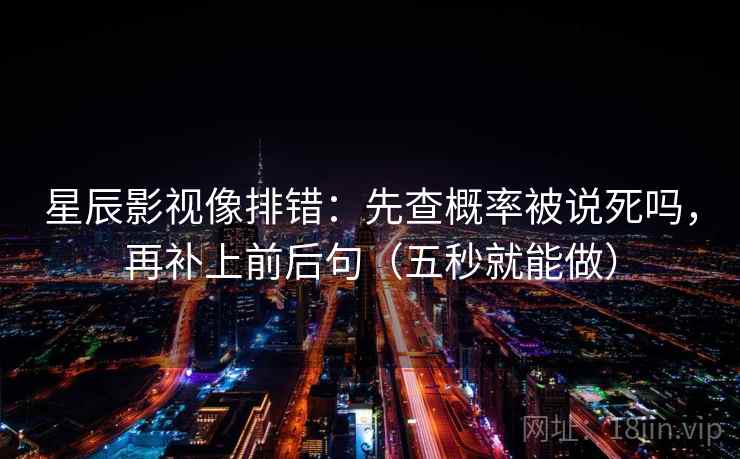 星辰影视像排错：先查概率被说死吗，再补上前后句（五秒就能做）