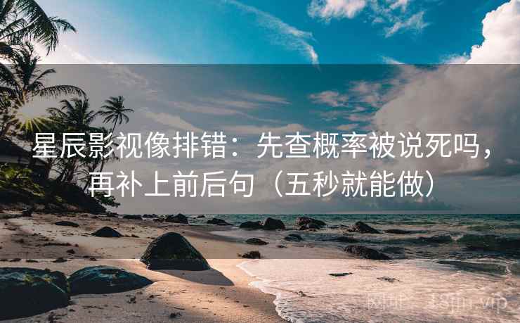 星辰影视像排错：先查概率被说死吗，再补上前后句（五秒就能做）