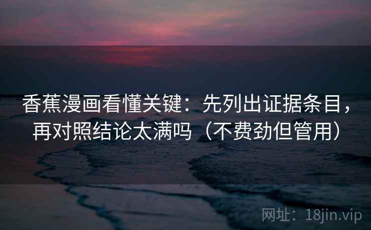 香蕉漫画看懂关键：先列出证据条目，再对照结论太满吗（不费劲但管用）