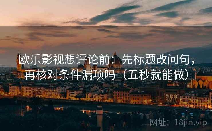 欧乐影视想评论前：先标题改问句，再核对条件漏项吗（五秒就能做）