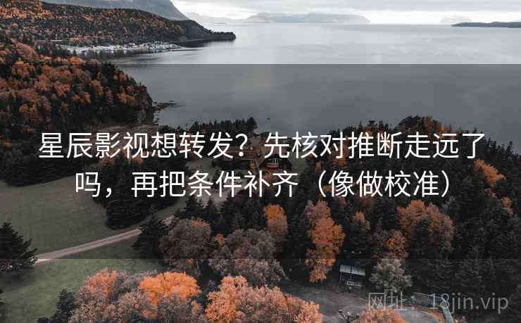 星辰影视想转发？先核对推断走远了吗，再把条件补齐（像做校准）