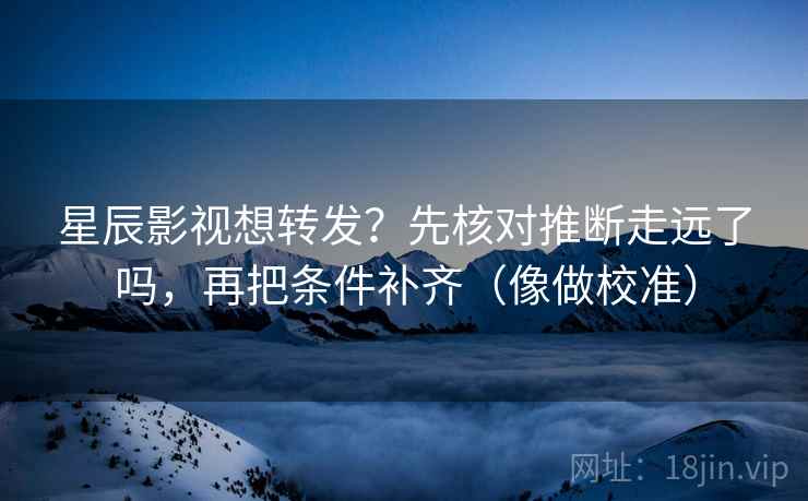 星辰影视想转发？先核对推断走远了吗，再把条件补齐（像做校准）