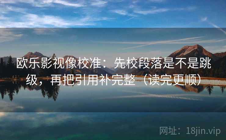欧乐影视像校准：先校段落是不是跳级，再把引用补完整（读完更顺）