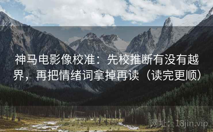 神马电影像校准：先校推断有没有越界，再把情绪词拿掉再读（读完更顺）