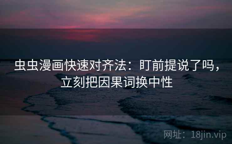 虫虫漫画快速对齐法：盯前提说了吗，立刻把因果词换中性