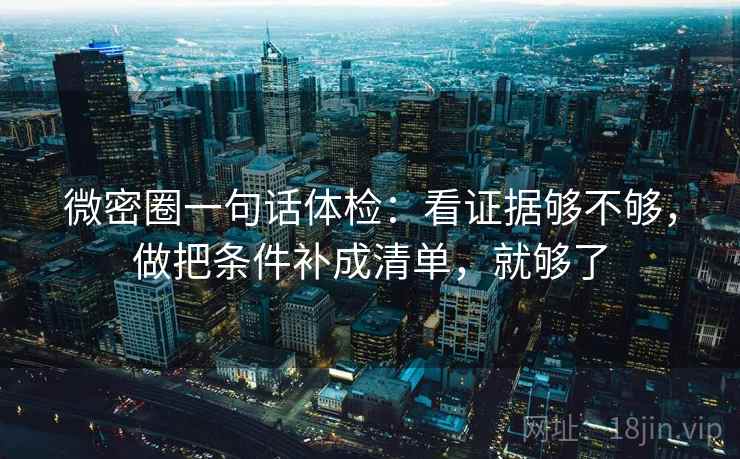 微密圈一句话体检：看证据够不够，做把条件补成清单，就够了