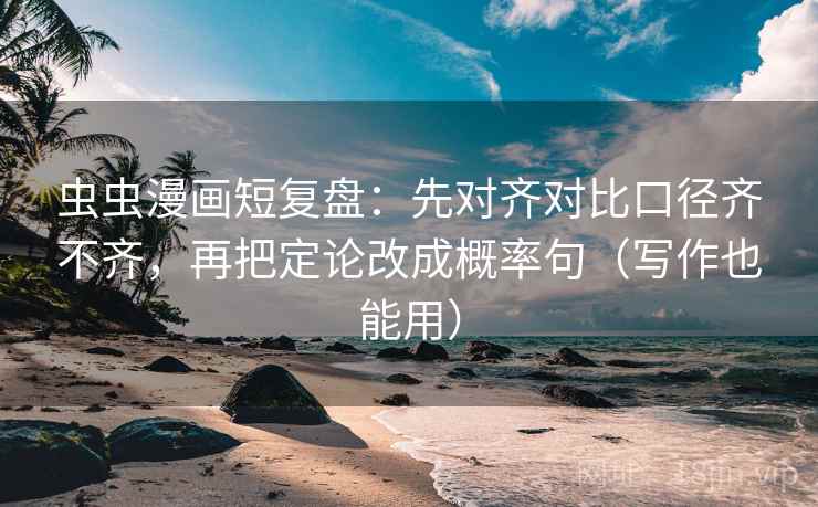虫虫漫画短复盘：先对齐对比口径齐不齐，再把定论改成概率句（写作也能用）