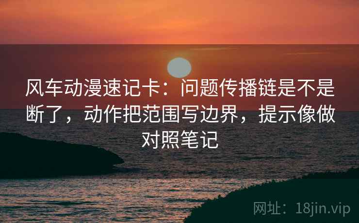 风车动漫速记卡：问题传播链是不是断了，动作把范围写边界，提示像做对照笔记