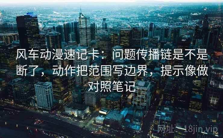 风车动漫速记卡：问题传播链是不是断了，动作把范围写边界，提示像做对照笔记