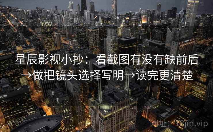 星辰影视小抄：看截图有没有缺前后→做把镜头选择写明→读完更清楚