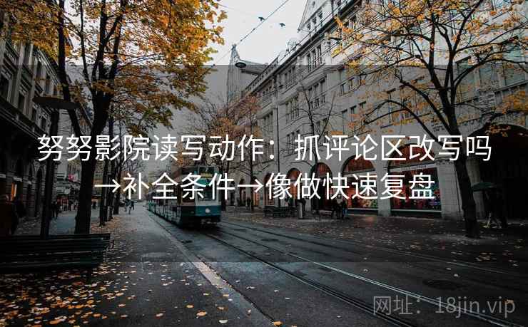 努努影院读写动作：抓评论区改写吗→补全条件→像做快速复盘