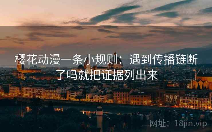 樱花动漫一条小规则：遇到传播链断了吗就把证据列出来
