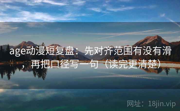 age动漫短复盘：先对齐范围有没有滑，再把口径写一句（读完更清楚）