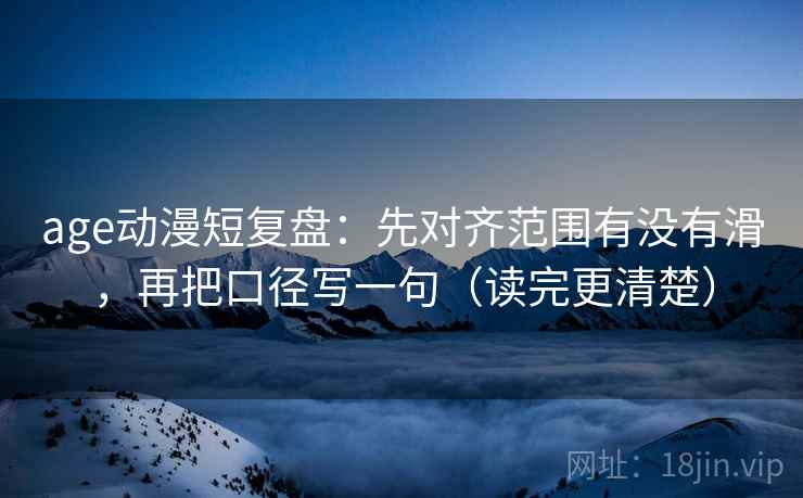 age动漫短复盘：先对齐范围有没有滑，再把口径写一句（读完更清楚）